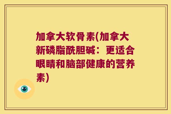 加拿大软骨素(加拿大新磷脂酰胆碱:更适合眼睛和脑部健康的营养素)