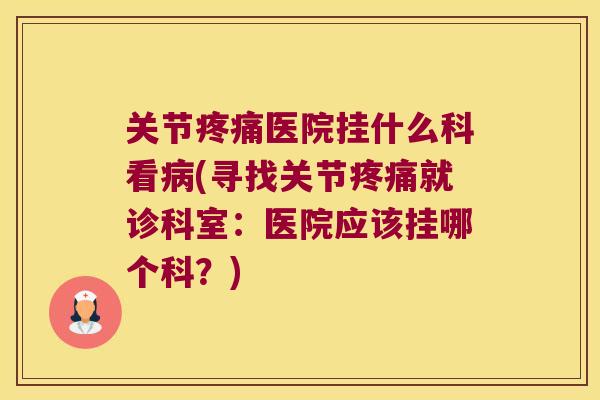 关节疼痛医院挂什么科看病(寻找关节疼痛就诊科室:医院应该挂哪个科?)