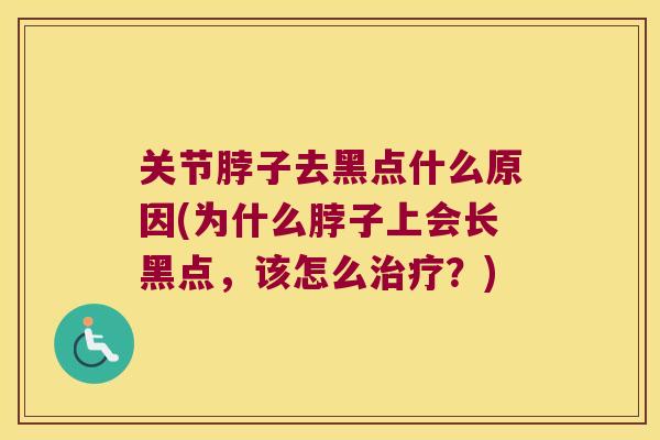 关节脖子去黑点什么原因(为什么脖子上会长黑点，该怎么治疗？)