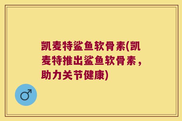 凯麦特鲨鱼软骨素(凯麦特推出鲨鱼软骨素,助力关节健康)