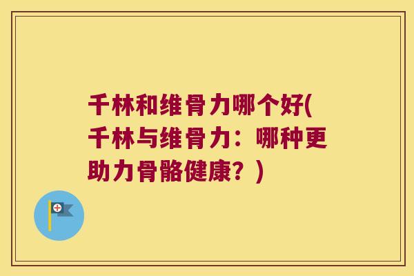 千林和维骨力哪个好(千林与维骨力:哪种更助力骨骼健康?)