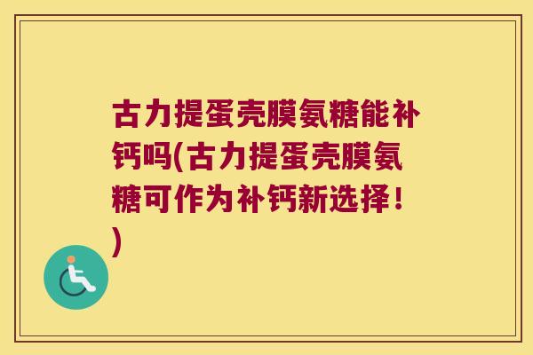 古力提蛋壳膜氨糖能补钙吗(古力提蛋壳膜氨糖可作为补钙新选择!)