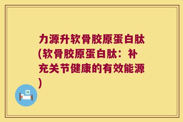 力源升软骨胶原蛋白肽(软骨胶原蛋白肽：补充关节健康的有效能源)