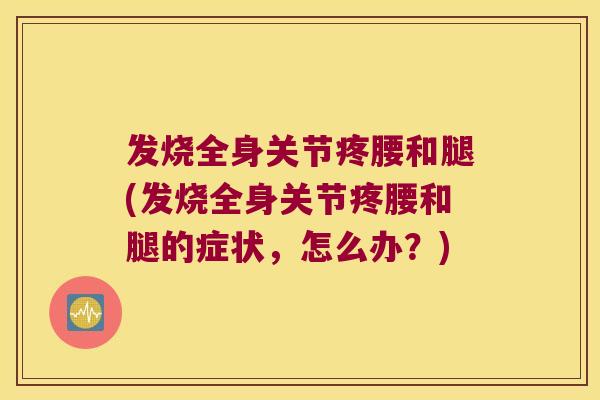 发烧全身关节疼腰和腿(发烧全身关节疼腰和腿的症状,怎么办?)