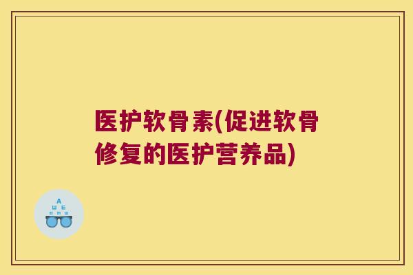 医护软骨素(促进软骨修复的医护营养品)