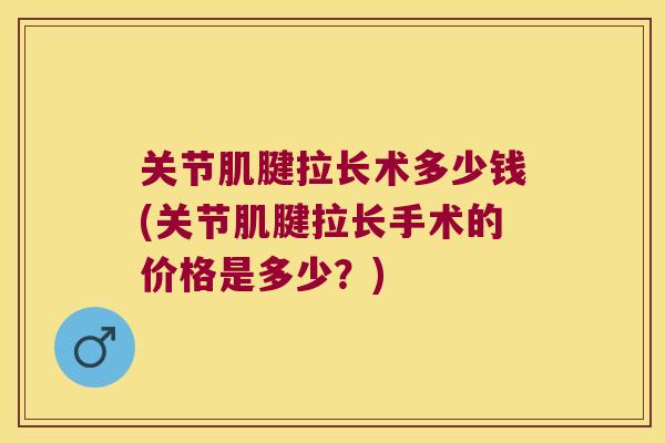 关节肌腱拉长术多少钱(关节肌腱拉长手术的价格是多少?)