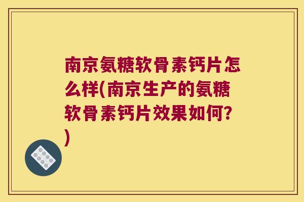 南京氨糖软骨素钙片怎么样(南京生产的氨糖软骨素钙片效果如何?)
