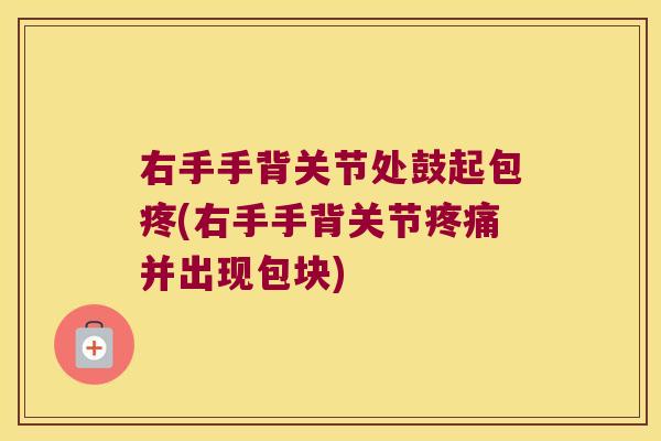 右手手背关节处鼓起包疼(右手手背关节疼痛并出现包块)