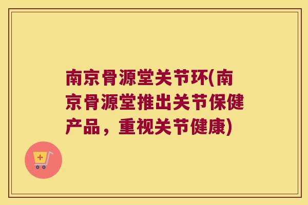 南京骨源堂关节环(南京骨源堂推出关节保健产品,重视关节健康)