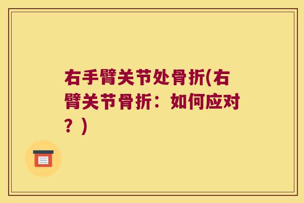 右手臂关节处骨折(右臂关节骨折：如何应对？)