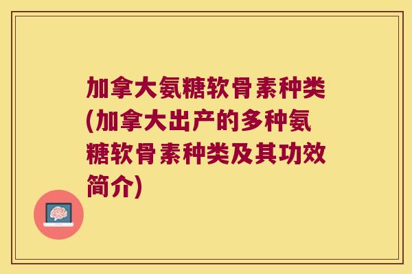 加拿大氨糖软骨素种类(加拿大出产的多种氨糖软骨素种类及其功效简介)