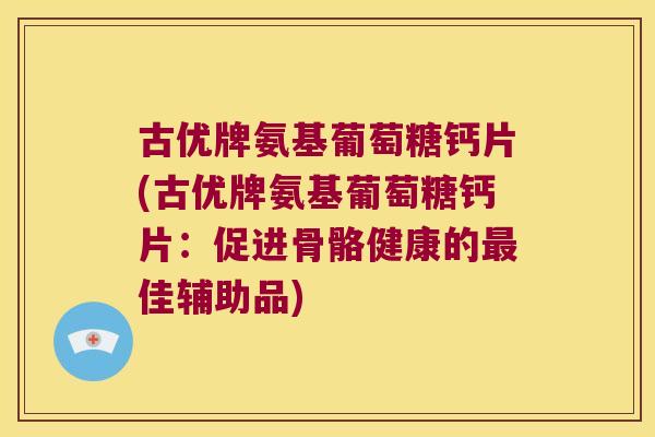 古优牌氨基葡萄糖钙片(古优牌氨基葡萄糖钙片:促进骨骼健康的最佳辅助品)