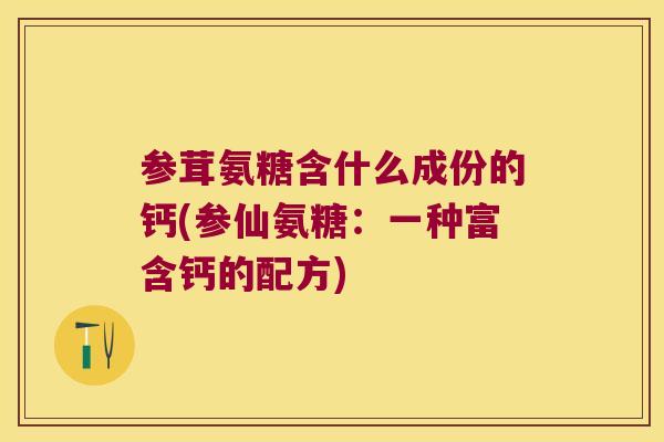 参茸氨糖含什么成份的钙(参仙氨糖:一种富含钙的配方)