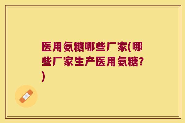 医用氨糖哪些厂家(哪些厂家生产医用氨糖?)