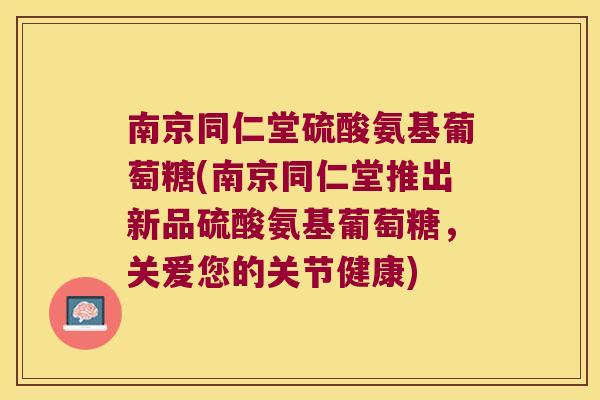 南京同仁堂硫酸氨基葡萄糖(南京同仁堂推出新品硫酸氨基葡萄糖,关爱您的关节健康)