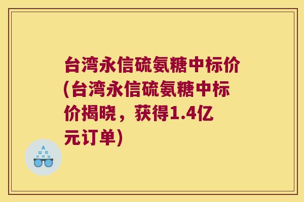 台湾永信硫氨糖中标价(台湾永信硫氨糖中标价揭晓,获得1.4亿元订单)