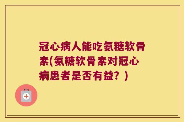 冠心病人能吃氨糖软骨素(氨糖软骨素对冠心病患者是否有益?)