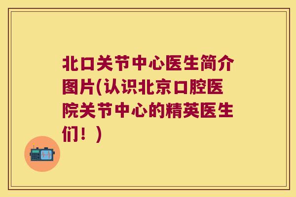 北口关节中心医生简介图片(认识北京口腔医院关节中心的精英医生们!)