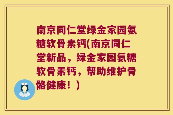 南京同仁堂绿金家园氨糖软骨素钙(南京同仁堂新品,绿金家园氨糖软骨素钙,帮助维护骨骼健康!)