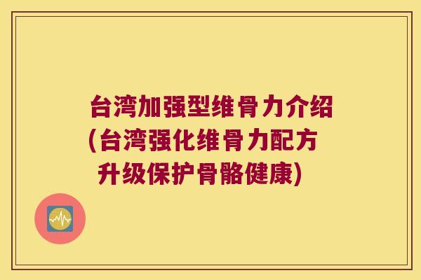 台湾加强型维骨力介绍(台湾强化维骨力配方 升级保护骨骼健康) 台湾加强型维骨力介绍(台湾强化维骨力配方 升级保护骨骼健康)