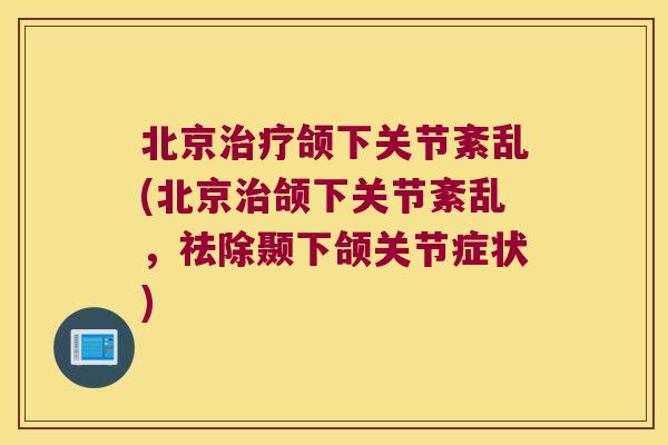 北京治疗颌下关节紊乱(北京治颌下关节紊乱,祛除颞下颌关节症状)