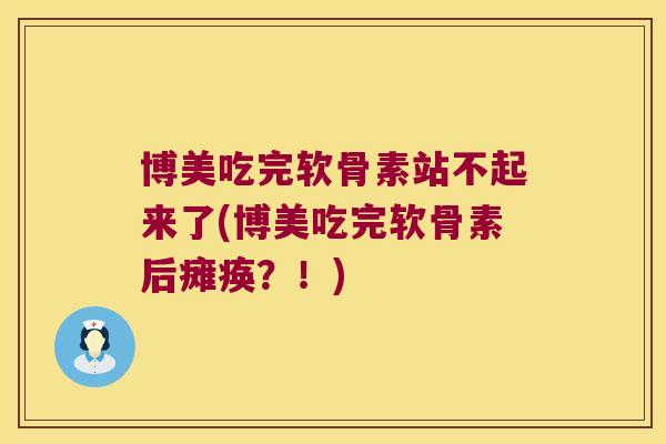 博美吃完软骨素站不起来了(博美吃完软骨素后瘫痪?!)