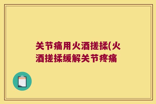 关节痛用火酒搓揉(火酒搓揉缓解关节疼痛