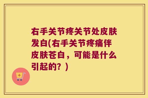 右手关节疼关节处皮肤发白(右手关节疼痛伴皮肤苍白,可能是什么引起的?)