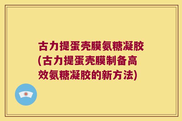 古力提蛋壳膜氨糖凝胶(古力提蛋壳膜制备高效氨糖凝胶的新方法)