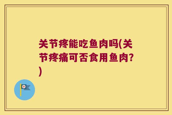 关节疼能吃鱼肉吗(关节疼痛可否食用鱼肉?)