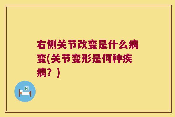 右侧关节改变是什么病变(关节变形是何种疾病?)