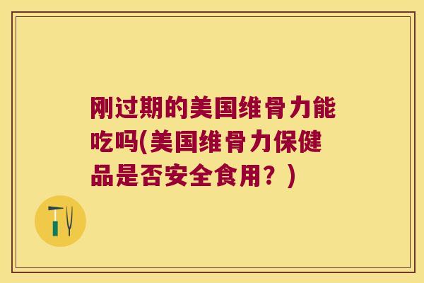刚过期的美国维骨力能吃吗(美国维骨力保健品是否安全食用?)