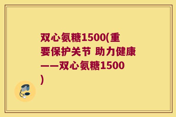 双心氨糖1500(重要保护关节 助力健康——双心氨糖1500)
