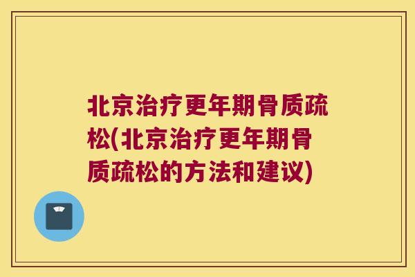 北京治疗更年期骨质疏松(北京治疗更年期骨质疏松的方法和建议)