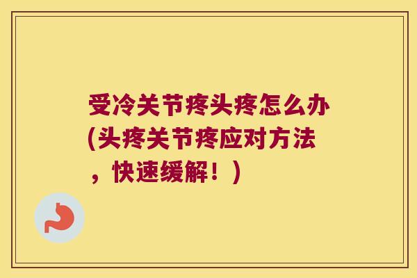 受冷关节疼头疼怎么办(头疼关节疼应对方法,快速缓解!)
