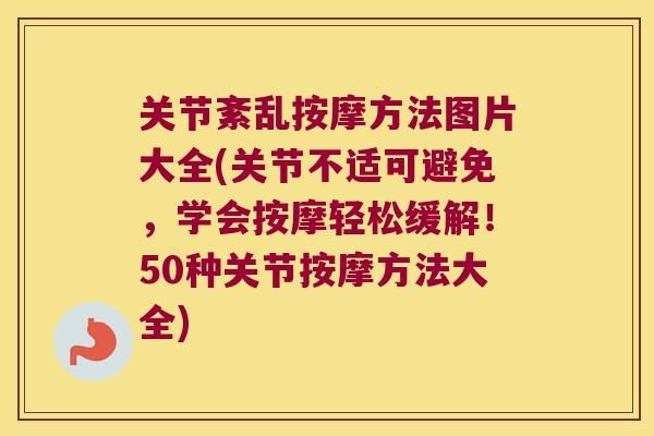 关节紊乱按摩方法图片大全(关节不适可避免,学会按摩轻松缓解!50种关节按摩方法大全)
