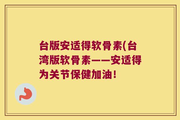 台版安适得软骨素(台湾版软骨素——安适得为关节保健加油!