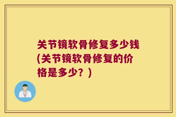 关节镜软骨修复多少钱(关节镜软骨修复的价格是多少?)