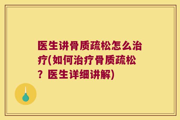 医生讲骨质疏松怎么治疗(如何治疗骨质疏松?医生详细讲解)