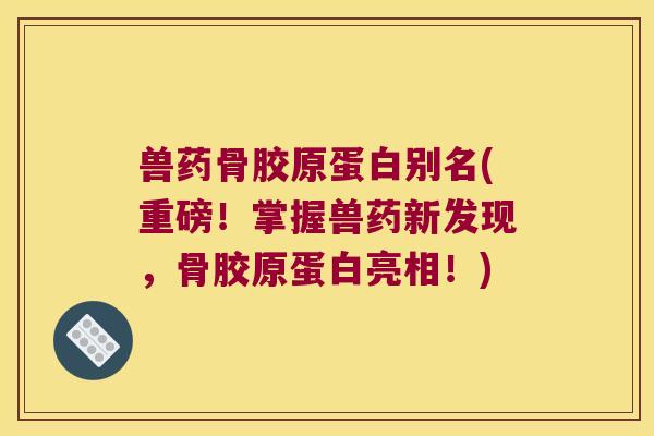 兽药骨胶原蛋白别名(重磅!掌握兽药新发现,骨胶原蛋白亮相!)