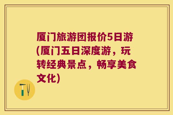厦门旅游团报价5日游(厦门五日深度游,玩转经典景点,畅享美食文化)