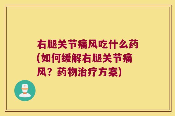 右腿关节痛风吃什么药(如何缓解右腿关节痛风?药物治疗方案)