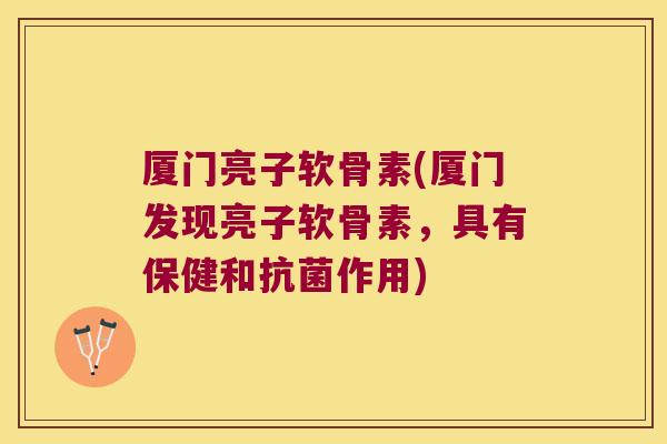 厦门亮子软骨素(厦门发现亮子软骨素，具有保健和抗菌作用)