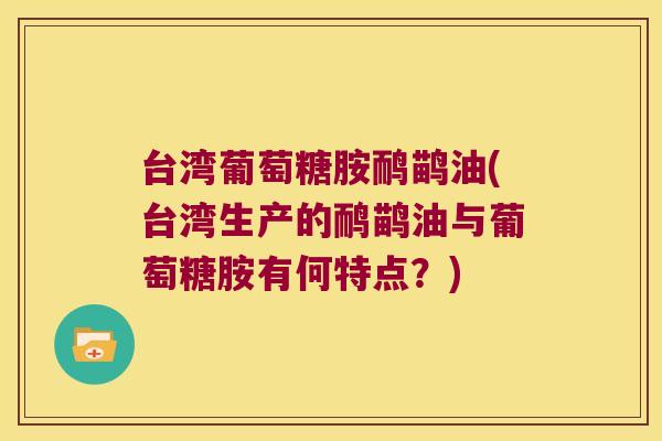 台湾葡萄糖胺鸸鹋油(台湾生产的鸸鹋油与葡萄糖胺有何特点?)
