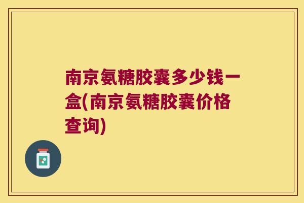 南京氨糖胶囊多少钱一盒(南京氨糖胶囊价格查询)