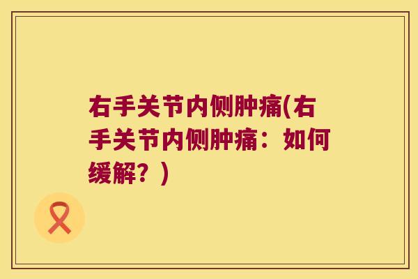 右手关节内侧肿痛(右手关节内侧肿痛：如何缓解？)