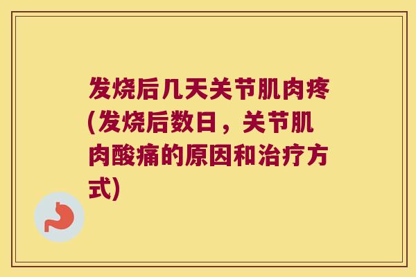 发烧后几天关节肌肉疼(发烧后数日,关节肌肉酸痛的原因和方式) 发烧后几天关节肌肉疼(发烧后数日,关节肌肉酸痛的原因和方式)