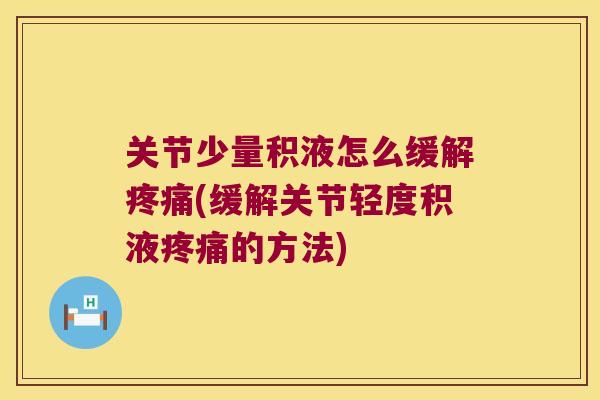 关节少量积液怎么缓解疼痛(缓解关节轻度积液疼痛的方法)