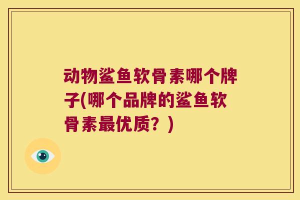 动物鲨鱼软骨素哪个牌子(哪个品牌的鲨鱼软骨素最优质?)