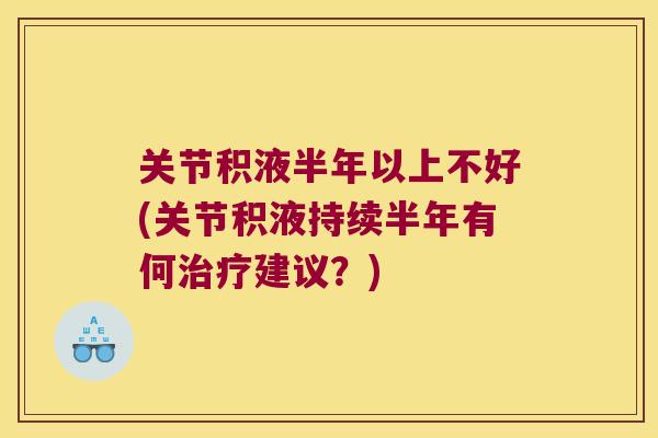 关节积液半年以上不好(关节积液持续半年有何治疗建议?)
